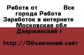 Работа от (  18) ! - Все города Работа » Заработок в интернете   . Московская обл.,Дзержинский г.